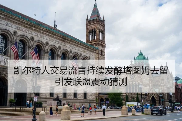 凯尔特人交易流言持续发酵塔图姆去留引发联盟震动猜测