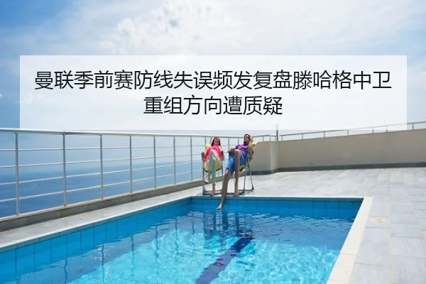 曼联季前赛防线失误频发复盘滕哈格中卫重组方向遭质疑