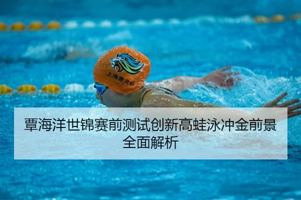 覃海洋世锦赛前测试创新高蛙泳冲金前景全面解析