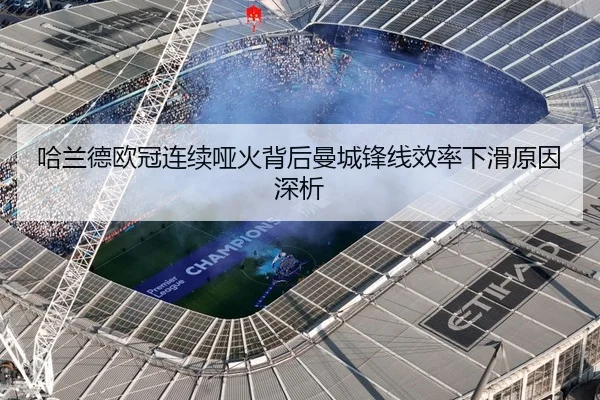 哈兰德欧冠连续哑火背后曼城锋线效率下滑原因深析